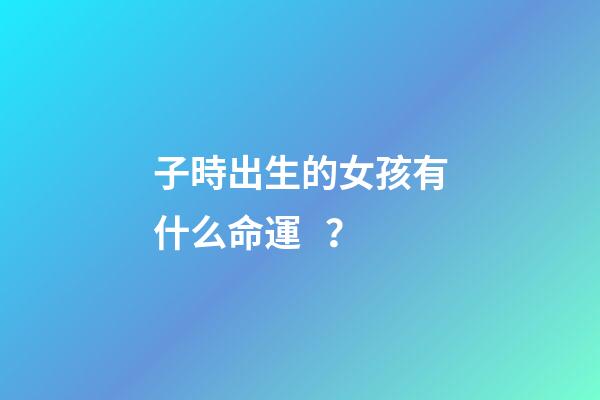子時出生的女孩有什么命運？
